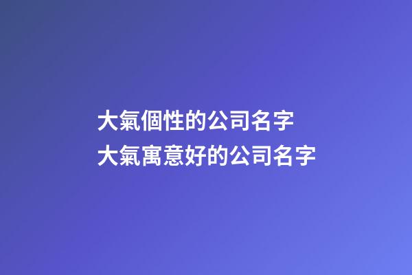 大氣個性的公司名字 大氣寓意好的公司名字-第1張-公司起名-玄機派